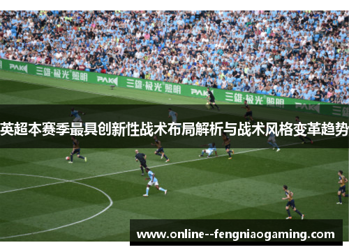 英超本赛季最具创新性战术布局解析与战术风格变革趋势 英超本赛季最具创新性战术布局解析与战术风格变革趋势