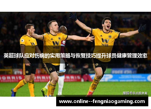 英超球队应对伤病的实用策略与恢复技巧提升球员健康管理效率 英超球队应对伤病的实用策略与恢复技巧提升球员健康管理效率