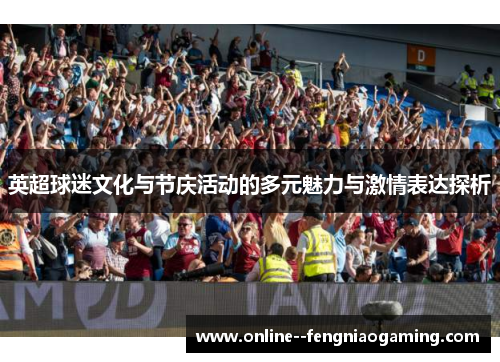 英超球迷文化与节庆活动的多元魅力与激情表达探析 英超球迷文化与节庆活动的多元魅力与激情表达探析