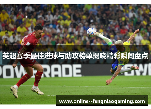 英超赛季最佳进球与助攻榜单揭晓精彩瞬间盘点 英超赛季最佳进球与助攻榜单揭晓精彩瞬间盘点