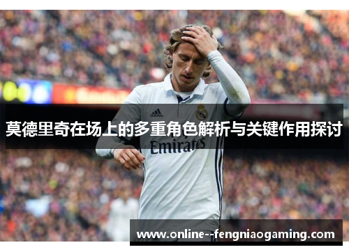 莫德里奇在场上的多重角色解析与关键作用探讨