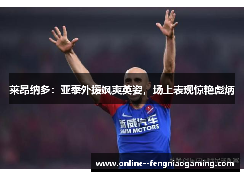 莱昂纳多:亚泰外援飒爽英姿,场上表现惊艳彪炳 莱昂纳多:亚泰外援飒爽英姿,场上表现惊艳彪炳