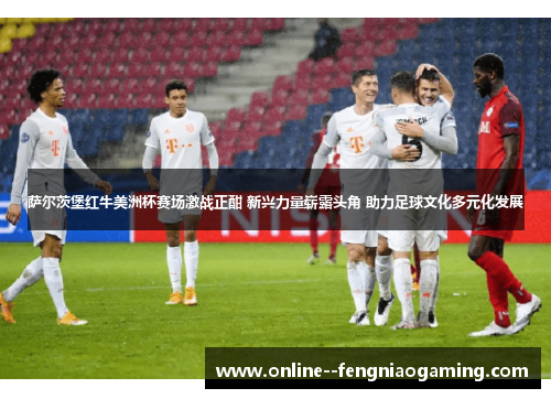 萨尔茨堡红牛美洲杯赛场激战正酣 新兴力量崭露头角 助力足球文化多元化发展
