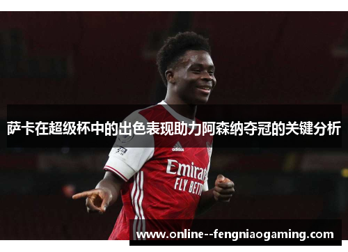 萨卡在超级杯中的出色表现助力阿森纳夺冠的关键分析 萨卡在超级杯中的出色表现助力阿森纳夺冠的关键分析