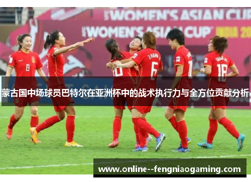 蒙古国中场球员巴特尔在亚洲杯中的战术执行力与全方位贡献分析 蒙古国中场球员巴特尔在亚洲杯中的战术执行力与全方位贡献分析
