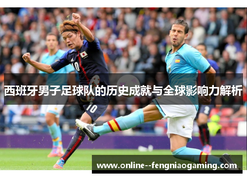 西班牙男子足球队的历史成就与全球影响力解析 西班牙男子足球队的历史成就与全球影响力解析