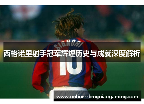 西格诺里射手冠军辉煌历史与成就深度解析 西格诺里射手冠军辉煌历史与成就深度解析