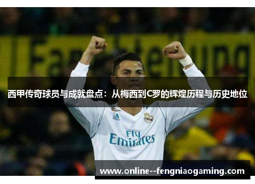 西甲传奇球员与成就盘点:从梅西到C罗的辉煌历程与历史地位 西甲传奇球员与成就盘点:从梅西到C罗的辉煌历程与历史地位