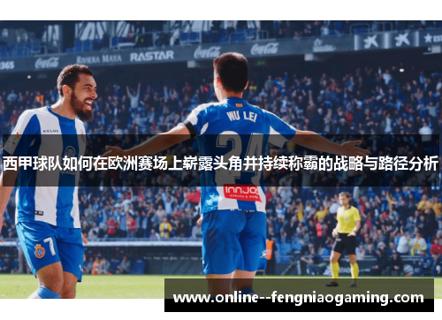 西甲球队如何在欧洲赛场上崭露头角并持续称霸的战略与路径分析 西甲球队如何在欧洲赛场上崭露头角并持续称霸的战略与路径分析