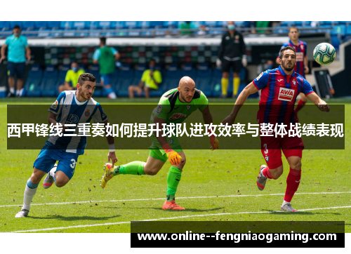 西甲锋线三重奏如何提升球队进攻效率与整体战绩表现 西甲锋线三重奏如何提升球队进攻效率与整体战绩表现