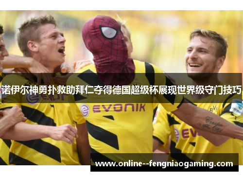 诺伊尔神勇扑救助拜仁夺得德国超级杯展现世界级守门技巧 诺伊尔神勇扑救助拜仁夺得德国超级杯展现世界级守门技巧
