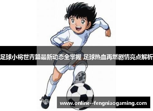 足球小将世青篇最新动态全掌握 足球热血再燃剧情亮点解析