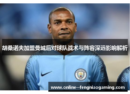 胡桑诺夫加盟曼城后对球队战术与阵容深远影响解析