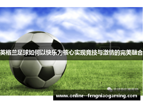 英格兰足球如何以快乐为核心实现竞技与激情的完美融合