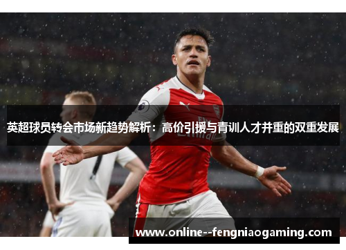 英超球员转会市场新趋势解析:高价引援与青训人才并重的双重发展 英超球员转会市场新趋势解析:高价引援与青训人才并重的双重发展