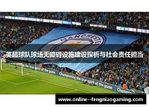 英超球队球场无障碍设施建设探析与社会责任担当 英超球队球场无障碍设施建设探析与社会责任担当