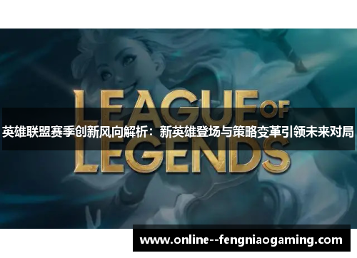 英雄联盟赛季创新风向解析：新英雄登场与策略变革引领未来对局