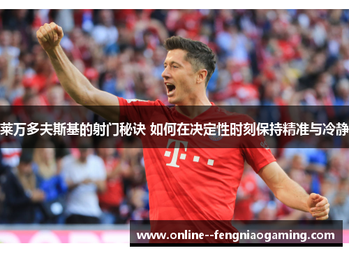 莱万多夫斯基的射门秘诀 如何在决定性时刻保持精准与冷静