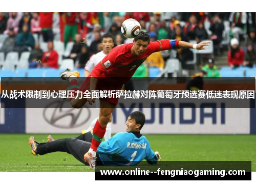 从战术限制到心理压力全面解析萨拉赫对阵葡萄牙预选赛低迷表现原因 从战术限制到心理压力全面解析萨拉赫对阵葡萄牙预选赛低迷表现原因