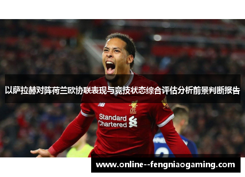 以萨拉赫对阵荷兰欧协联表现与竞技状态综合评估分析前景判断报告 以萨拉赫对阵荷兰欧协联表现与竞技状态综合评估分析前景判断报告