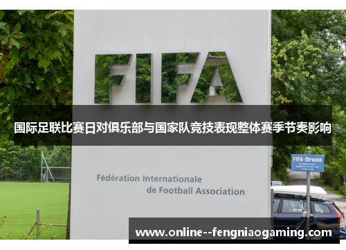 国际足联比赛日对俱乐部与国家队竞技表现整体赛季节奏影响