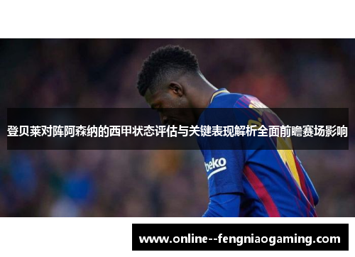 登贝莱对阵阿森纳的西甲状态评估与关键表现解析全面前瞻赛场影响 登贝莱对阵阿森纳的西甲状态评估与关键表现解析全面前瞻赛场影响