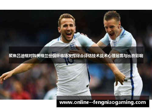 聚焦吕迪格对阵英格兰世俱杯临场发挥综合评估技术战术心理层面与比赛影响