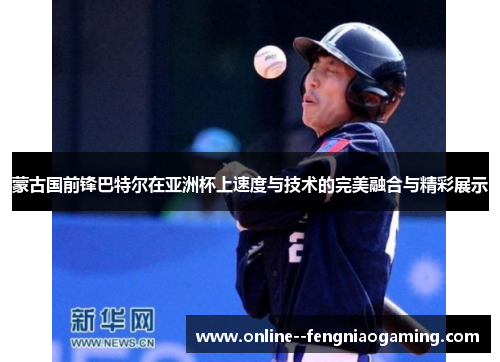 蒙古国前锋巴特尔在亚洲杯上速度与技术的完美融合与精彩展示 蒙古国前锋巴特尔在亚洲杯上速度与技术的完美融合与精彩展示