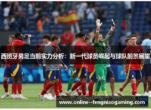 西班牙男足当前实力分析:新一代球员崛起与球队前景展望 西班牙男足当前实力分析:新一代球员崛起与球队前景展望