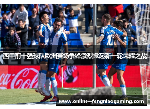 西甲前十强球队欧洲赛场争锋激烈掀起新一轮荣耀之战 西甲前十强球队欧洲赛场争锋激烈掀起新一轮荣耀之战