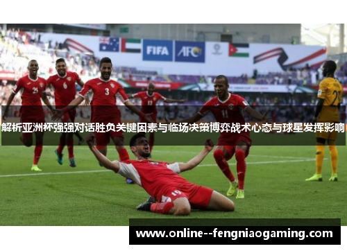 解析亚洲杯强强对话胜负关键因素与临场决策博弈战术心态与球星发挥影响