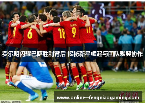 费尔明闪耀巴萨胜利背后 揭秘新星崛起与团队默契协作 费尔明闪耀巴萨胜利背后 揭秘新星崛起与团队默契协作