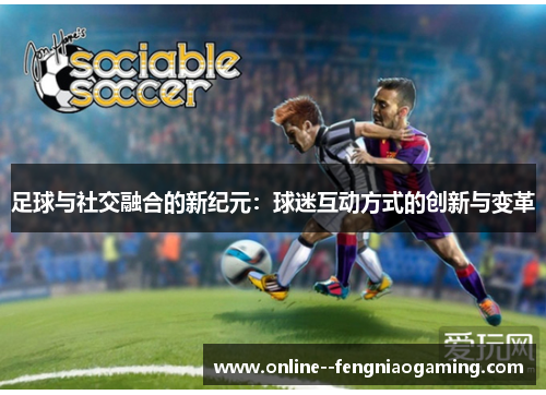 足球与社交融合的新纪元：球迷互动方式的创新与变革