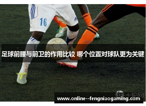 足球前腰与前卫的作用比较 哪个位置对球队更为关键 足球前腰与前卫的作用比较 哪个位置对球队更为关键