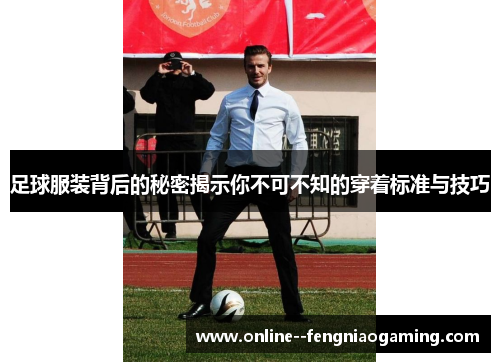 足球服装背后的秘密揭示你不可不知的穿着标准与技巧 足球服装背后的秘密揭示你不可不知的穿着标准与技巧