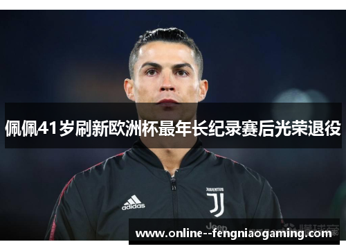 佩佩41岁刷新欧洲杯最年长纪录赛后光荣退役 佩佩41岁刷新欧洲杯最年长纪录赛后光荣退役