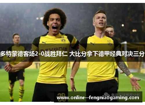 多特蒙德客场2-0战胜拜仁 大比分拿下德甲经典对决三分 多特蒙德客场2-0战胜拜仁 大比分拿下德甲经典对决三分