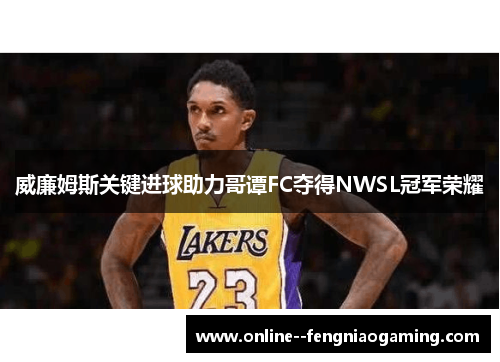 威廉姆斯关键进球助力哥谭FC夺得NWSL冠军荣耀 威廉姆斯关键进球助力哥谭FC夺得NWSL冠军荣耀