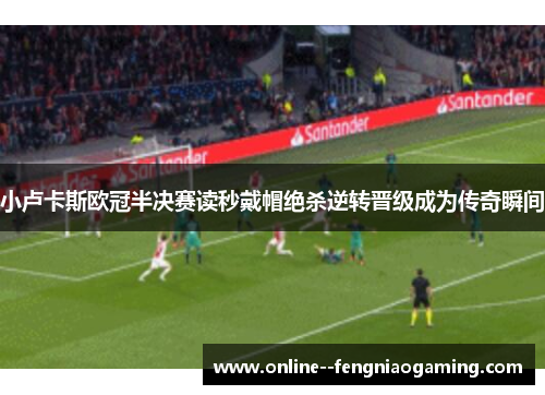 小卢卡斯欧冠半决赛读秒戴帽绝杀逆转晋级成为传奇瞬间 小卢卡斯欧冠半决赛读秒戴帽绝杀逆转晋级成为传奇瞬间