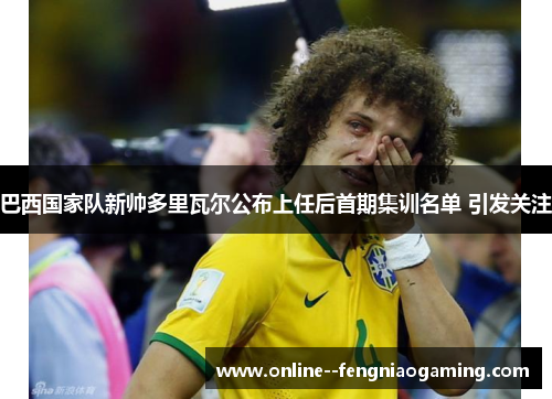 巴西国家队新帅多里瓦尔公布上任后首期集训名单 引发关注 巴西国家队新帅多里瓦尔公布上任后首期集训名单 引发关注