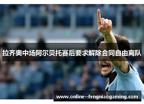 拉齐奥中场阿尔贝托赛后要求解除合同自由离队