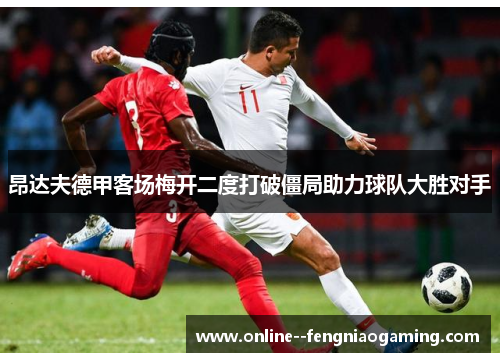 昂达夫德甲客场梅开二度打破僵局助力球队大胜对手