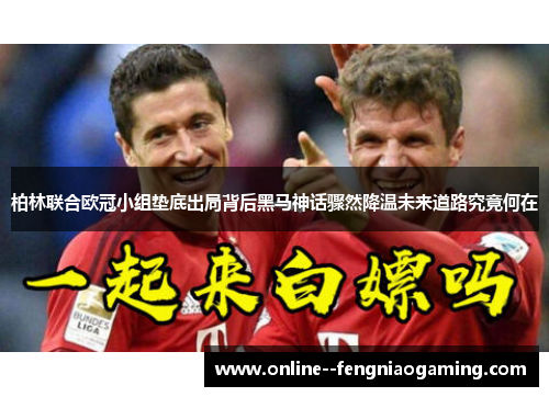柏林联合欧冠小组垫底出局背后黑马神话骤然降温未来道路究竟何在 柏林联合欧冠小组垫底出局背后黑马神话骤然降温未来道路究竟何在