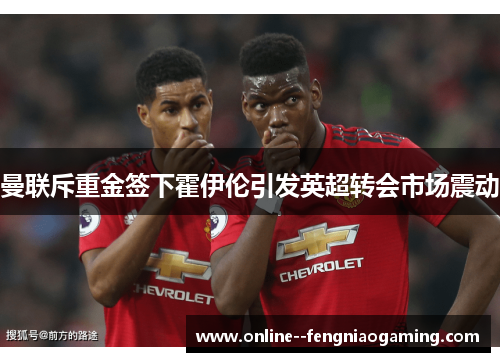 曼联斥重金签下霍伊伦引发英超转会市场震动