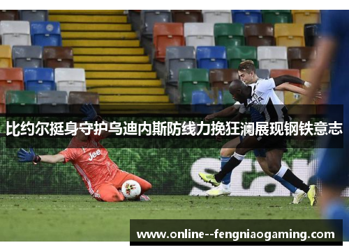 比约尔挺身守护乌迪内斯防线力挽狂澜展现钢铁意志 比约尔挺身守护乌迪内斯防线力挽狂澜展现钢铁意志