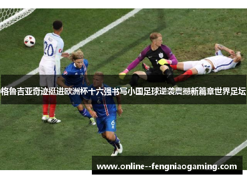 格鲁吉亚奇迹挺进欧洲杯十六强书写小国足球逆袭震撼新篇章世界足坛