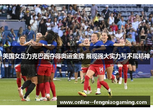 美国女足力克巴西夺得奥运金牌 展现强大实力与不屈精神