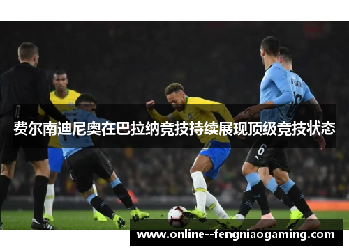 费尔南迪尼奥在巴拉纳竞技持续展现顶级竞技状态 费尔南迪尼奥在巴拉纳竞技持续展现顶级竞技状态