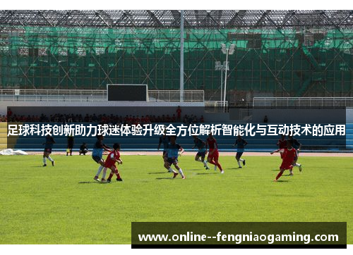 足球科技创新助力球迷体验升级全方位解析智能化与互动技术的应用 足球科技创新助力球迷体验升级全方位解析智能化与互动技术的应用