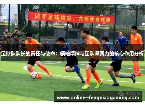 足球队队长的责任与使命:领袖精神与团队凝聚力的核心作用分析 足球队队长的责任与使命:领袖精神与团队凝聚力的核心作用分析